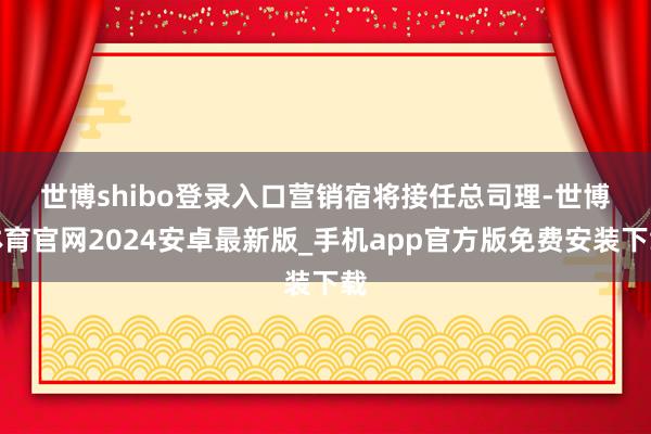 世博shibo登錄入口　　營銷宿將接任總司理-世博體育官網(wǎng)2024安卓最新版_手機app官方版免費安裝下載