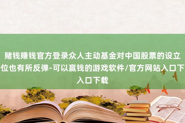 賭錢(qián)賺錢(qián)官方登錄眾人主動(dòng)基金對(duì)中國(guó)股票的設(shè)立倉(cāng)位也有所反彈-可以贏錢(qián)的游戲軟件/官方網(wǎng)站入口下載