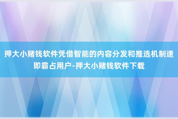 押大小賭錢軟件憑借智能的內(nèi)容分發(fā)和推選機制速即霸占用戶-押大小賭錢軟件下載