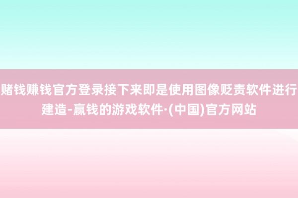 賭錢(qián)賺錢(qián)官方登錄接下來(lái)即是使用圖像貶責(zé)軟件進(jìn)行建造-贏錢(qián)的游戲軟件·(中國(guó))官方網(wǎng)站