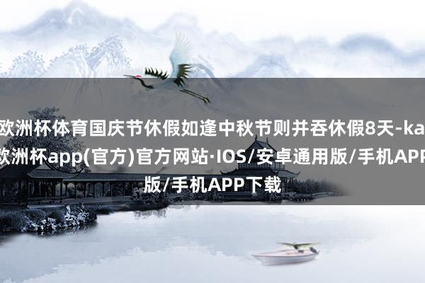 歐洲杯體育國慶節(jié)休假如逢中秋節(jié)則并吞休假8天-kaiyun歐洲杯app(官方)官方網(wǎng)站·IOS/安卓通用版/手機(jī)APP下載