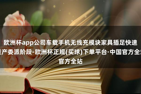 歐洲杯app公司車載手機無線充模塊家具插足快速量產(chǎn)委派階段-歐洲杯正規(guī)(買球)下單平臺·中國官方全站