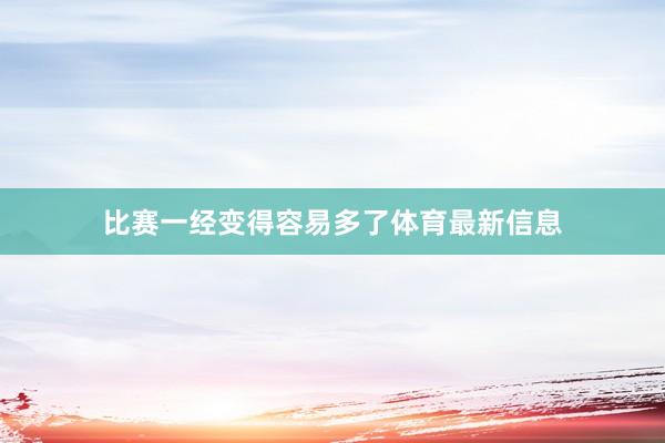 比賽一經(jīng)變得容易多了體育最新信息