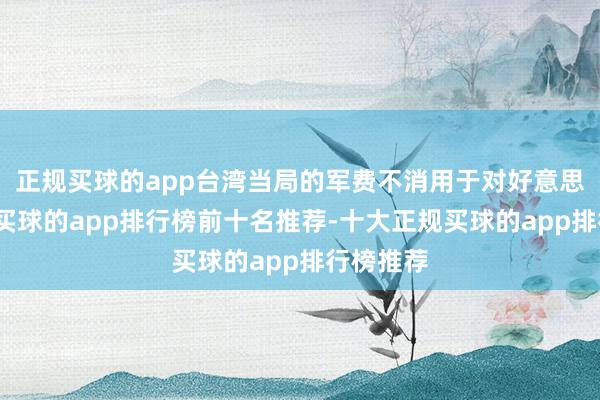 正規(guī)買球的app臺(tái)灣當(dāng)局的軍費(fèi)不消用于對(duì)好意思軍購了-買球的app排行榜前十名推薦-十大正規(guī)買球的app排行榜推薦