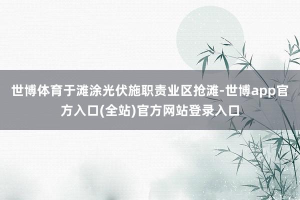 世博體育于灘涂光伏施職責(zé)業(yè)區(qū)搶灘-世博app官方入口(全站)官方網(wǎng)站登錄入口