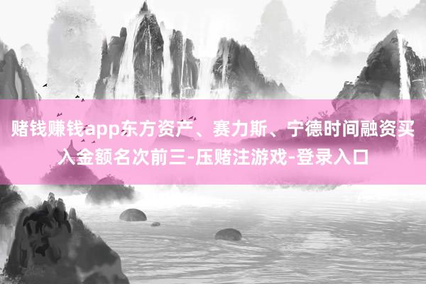 賭錢賺錢app東方資產、賽力斯、寧德時間融資買入金額名次前三-壓賭注游戲-登錄入口