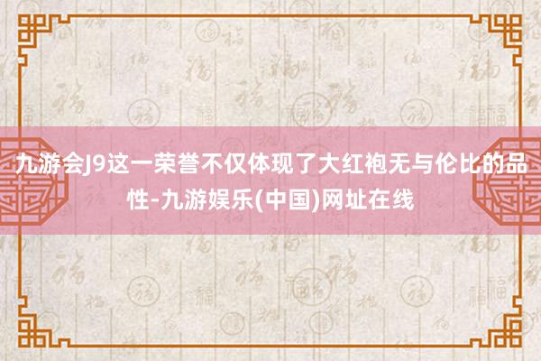 九游會J9這一榮譽不僅體現(xiàn)了大紅袍無與倫比的品性-九游娛樂(中國)網(wǎng)址在線