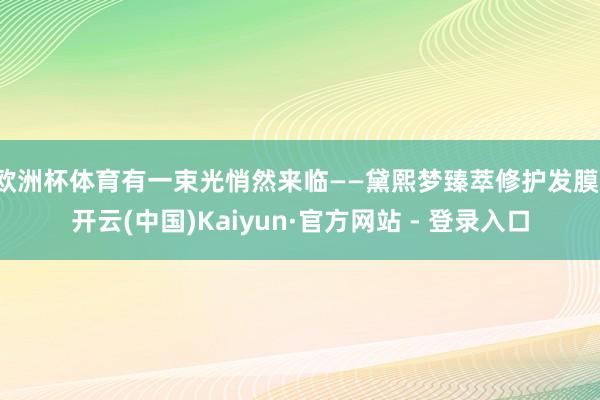 歐洲杯體育有一束光悄然來臨——黛熙夢臻萃修護(hù)發(fā)膜-開云(中國)Kaiyun·官方網(wǎng)站 - 登錄入口