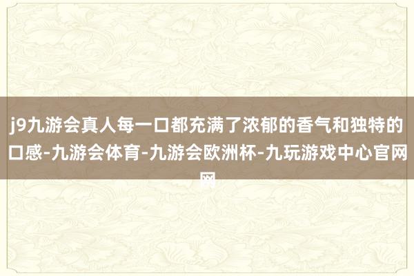 j9九游會真人每一口都充滿了濃郁的香氣和獨特的口感-九游會體育-九游會歐洲杯-九玩游戲中心官網(wǎng)