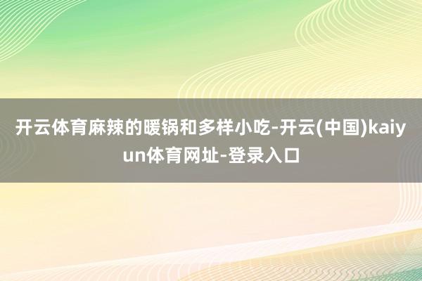 開云體育麻辣的暖鍋和多樣小吃-開云(中國)kaiyun體育網(wǎng)址-登錄入口