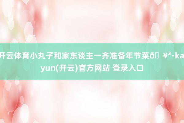 開云體育小丸子和家東談主一齊準備年節(jié)菜??-kaiyun(開云)官方網(wǎng)站?登錄入口