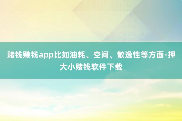 賭錢賺錢app比如油耗、空間、散逸性等方面-押大小賭錢軟件下載