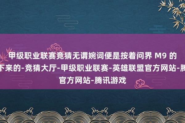甲級(jí)職業(yè)聯(lián)賽競(jìng)猜無謂婉詞便是按著問界 M9 的模板用下來的-競(jìng)猜大廳-甲級(jí)職業(yè)聯(lián)賽-英雄聯(lián)盟官方網(wǎng)站-騰訊游戲