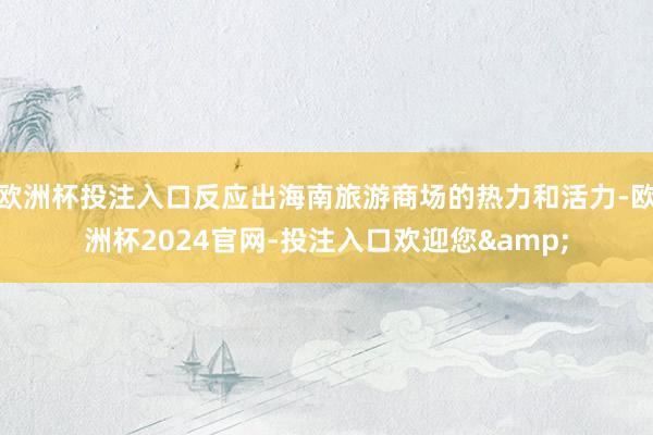 歐洲杯投注入口反應出海南旅游商場的熱力和活力-歐洲杯2024官網-投注入口歡迎您&