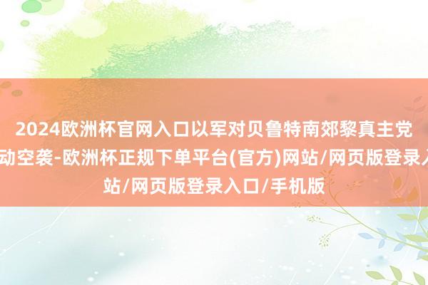 2024歐洲杯官網(wǎng)入口以軍對(duì)貝魯特南郊黎真主黨基礎(chǔ)設(shè)施發(fā)動(dòng)空襲-歐洲杯正規(guī)下單平臺(tái)(官方)網(wǎng)站/網(wǎng)頁(yè)版登錄入口/手機(jī)版