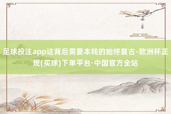 足球投注app這背后需要本錢的始終復(fù)古-歐洲杯正規(guī)(買球)下單平臺·中國官方全站
