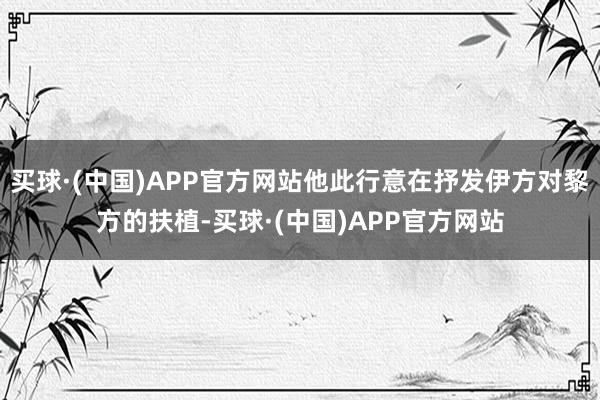 買球·(中國)APP官方網(wǎng)站他此行意在抒發(fā)伊方對黎方的扶植-買球·(中國)APP官方網(wǎng)站