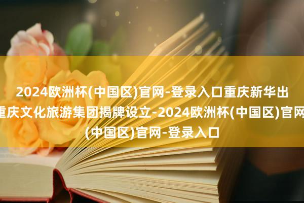 2024歐洲杯(中國(guó)區(qū))官網(wǎng)-登錄入口重慶新華出書集團(tuán)、重慶文化旅游集團(tuán)揭牌設(shè)立-2024歐洲杯(中國(guó)區(qū))官網(wǎng)-登錄入口