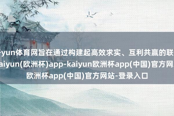開yun體育網(wǎng)旨在通過構(gòu)建起高效求實、互利共贏的聯(lián)動改進(jìn)機(jī)制-kaiyun(歐洲杯)app-kaiyun歐洲杯app(中國)官方網(wǎng)站-登錄入口