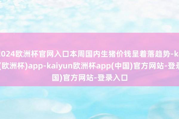 2024歐洲杯官網(wǎng)入口本周國內(nèi)生豬價(jià)錢呈著落趨勢(shì)-kaiyun(歐洲杯)app-kaiyun歐洲杯app(中國)官方網(wǎng)站-登錄入口