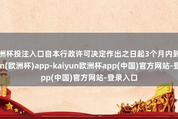 歐洲杯投注入口自本行政許可決定作出之日起3個(gè)月內(nèi)到任-kaiyun(歐洲杯)app-kaiyun歐洲杯app(中國(guó))官方網(wǎng)站-登錄入口