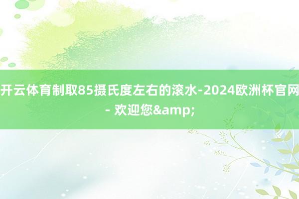 開云體育制取85攝氏度左右的滾水-2024歐洲杯官網(wǎng)- 歡迎您&