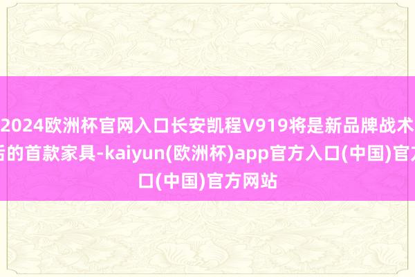 2024歐洲杯官網(wǎng)入口長安凱程V919將是新品牌戰(zhàn)術(shù)發(fā)布后的首款家具-kaiyun(歐洲杯)app官方入口(中國)官方網(wǎng)站