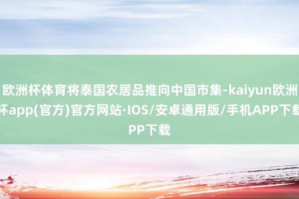 歐洲杯體育將泰國農(nóng)居品推向中國市集-kaiyun歐洲杯app(官方)官方網(wǎng)站·IOS/安卓通用版/手機APP下載