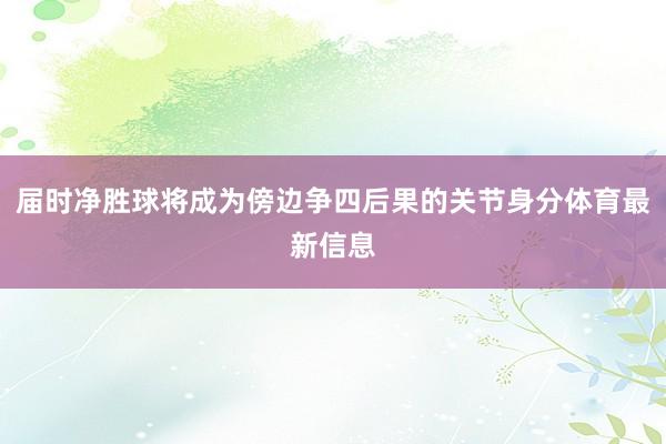 屆時(shí)凈勝球?qū)⒊蔀榘厾?zhēng)四后果的關(guān)節(jié)身分體育最新信息