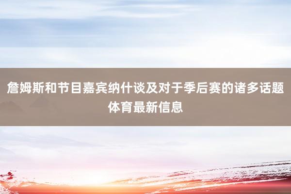 詹姆斯和節(jié)目嘉賓納什談及對(duì)于季后賽的諸多話題體育最新信息