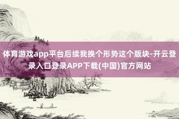 體育游戲app平臺(tái)后續(xù)我換個(gè)形勢(shì)這個(gè)版塊-開云登錄入口登錄A