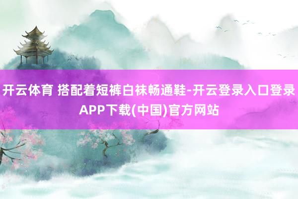 開云體育 搭配著短褲白襪暢通鞋-開云登錄入口登錄APP下載(