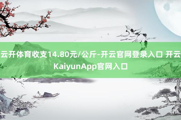 云開體育收支14.80元/公斤-開云官網登錄入口 開云KaiyunApp官網入口