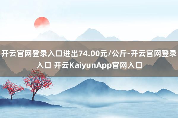 開云官網(wǎng)登錄入口進出74.00元/公斤-開云官網(wǎng)登錄入口 開云KaiyunApp官網(wǎng)入口