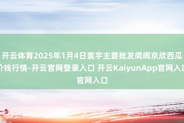 開云體育2025年1月4日寰宇主要批發(fā)阛阓京欣西瓜價錢行情-開云官網(wǎng)登錄入口 開云KaiyunApp官網(wǎng)入口