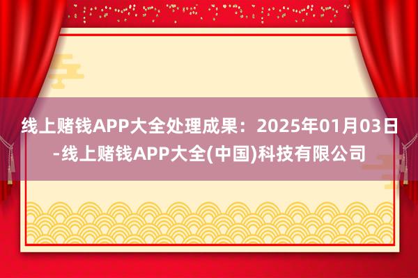 線上賭錢APP大全處理成果：2025年01月03日-線上賭錢