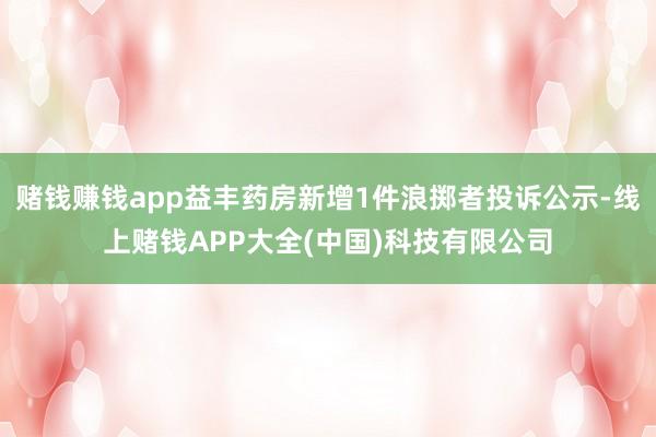 賭錢賺錢app益豐藥房新增1件浪擲者投訴公示-線上賭錢APP