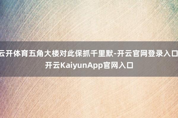 云開體育五角大樓對(duì)此保抓千里默-開云官網(wǎng)登錄入口 開云KaiyunApp官網(wǎng)入口