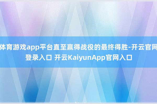 體育游戲app平臺(tái)直至贏得戰(zhàn)役的最終得勝-開云官網(wǎng)登錄入口 開云KaiyunApp官網(wǎng)入口