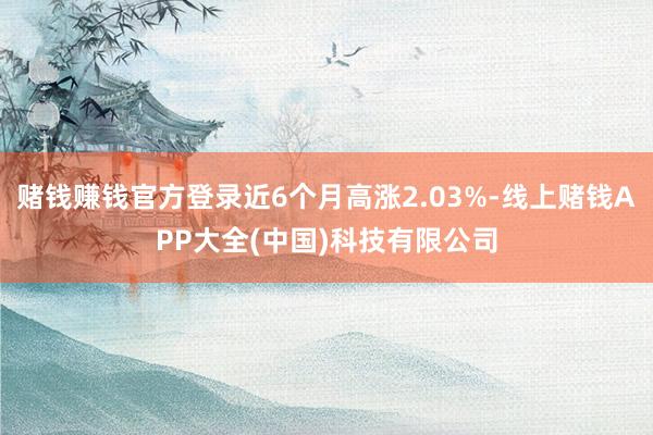 賭錢賺錢官方登錄近6個月高漲2.03%-線上賭錢APP大全(