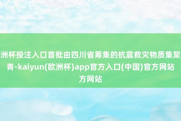 歐洲杯投注入口首批由四川省籌集的抗震救災(zāi)物質(zhì)集聚殺青-kai