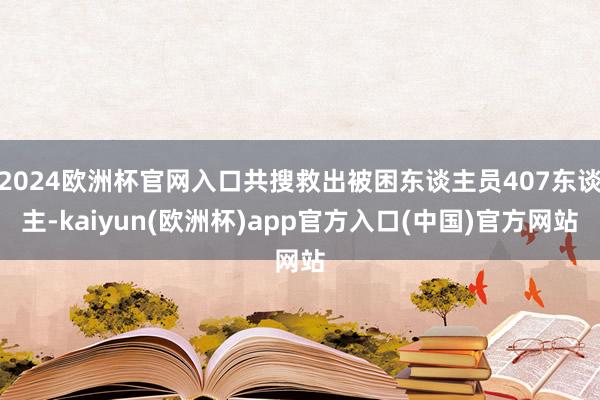 2024歐洲杯官網(wǎng)入口共搜救出被困東談主員407東談主-ka