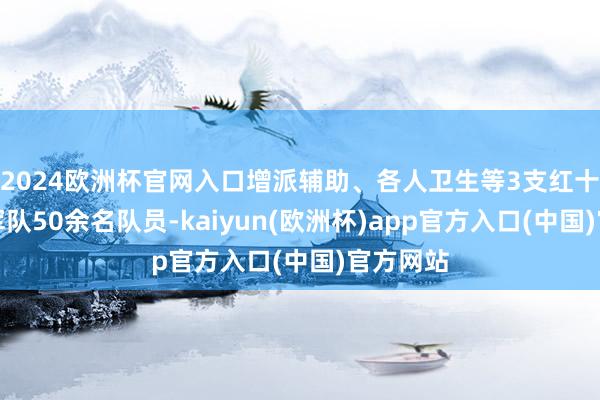 2024歐洲杯官網(wǎng)入口增派輔助、各人衛(wèi)生等3支紅十字營救軍隊(duì)