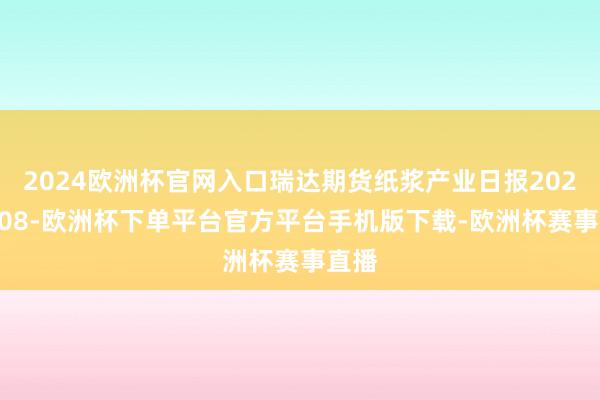2024歐洲杯官網(wǎng)入口瑞達(dá)期貨紙漿產(chǎn)業(yè)日?qǐng)?bào)20250108-