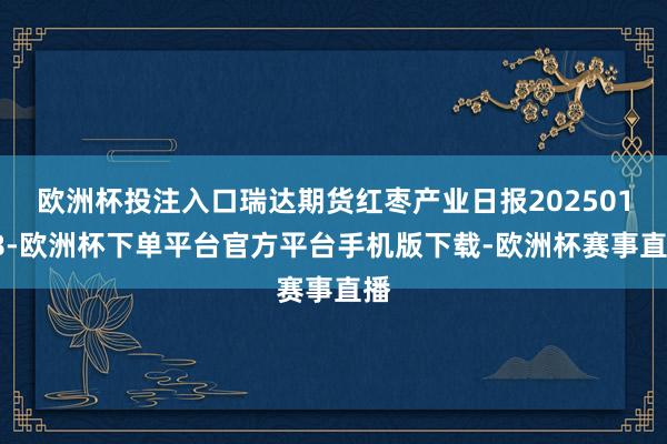歐洲杯投注入口瑞達(dá)期貨紅棗產(chǎn)業(yè)日?qǐng)?bào)20250108-歐洲杯下