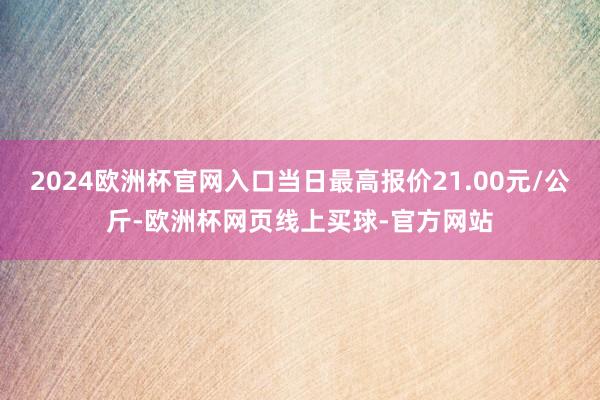 2024歐洲杯官網(wǎng)入口當(dāng)日最高報(bào)價(jià)21.00元/公斤-歐洲杯