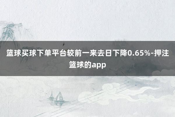 籃球買球下單平臺(tái)較前一來(lái)去日下降0.65%-押注籃球的app