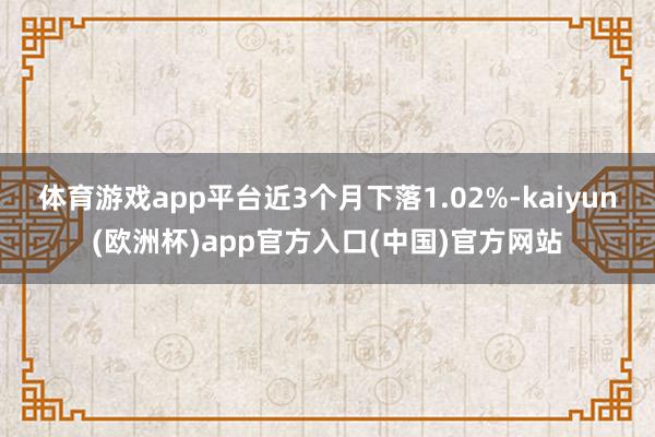 體育游戲app平臺近3個月下落1.02%-kaiyun(歐洲