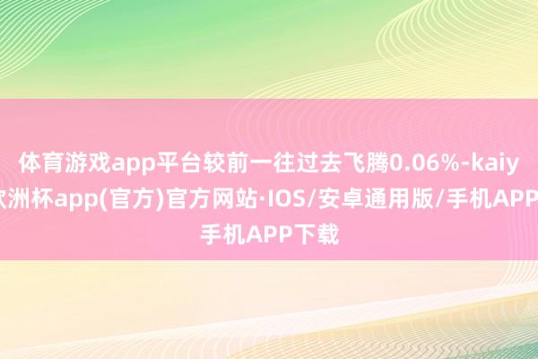 體育游戲app平臺較前一往過去飛騰0.06%-kaiyun歐