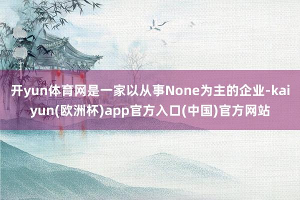 開(kāi)yun體育網(wǎng)是一家以從事None為主的企業(yè)-kaiyun(